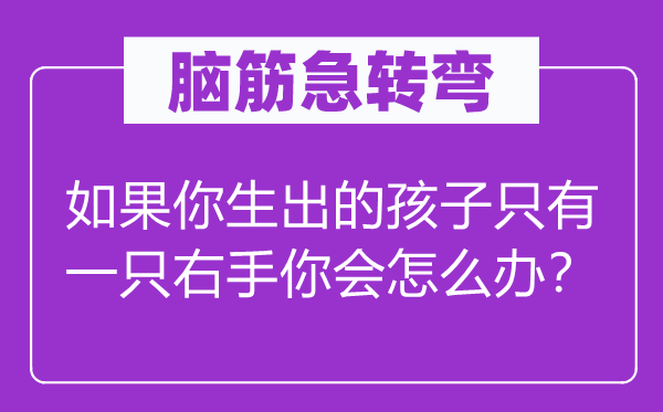 脑筋急转弯：如果你生出的孩子只有一只右手你会怎么办？