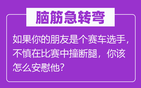 脑筋急转弯：如果你的朋友是个赛车选手，不慎在比赛中撞断腿，你该怎么安慰他？