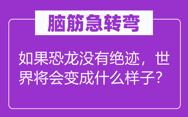 脑筋急转弯：如果恐龙没有绝迹，世界将会变成什么样子？