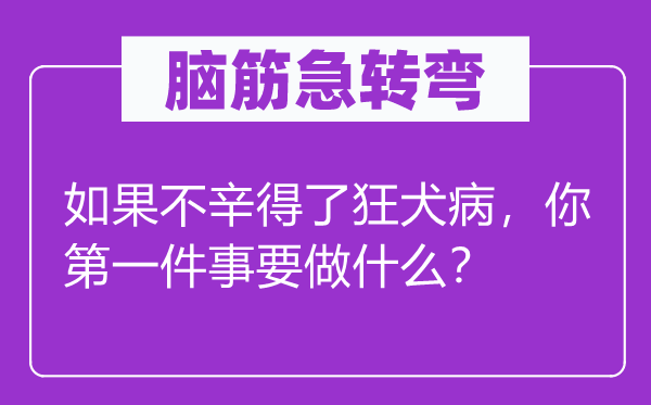 脑筋急转弯：如果不辛得了狂犬病，你第一件事要做什么？