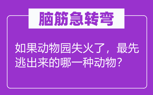 脑筋急转弯：如果动物园失火了，最先逃出来的哪一种动物？