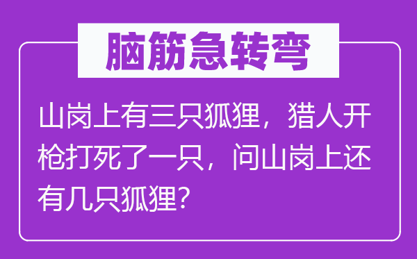 脑筋急转弯：山岗上有三只狐狸，猎人开枪打死了一只，问山岗上还有几只狐狸？