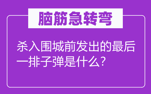 脑筋急转弯：杀入围城前发出的最后一排子弹是什么？