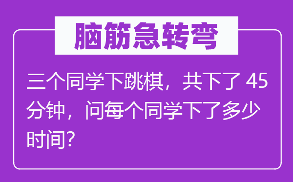 脑筋急转弯：三个同学下跳棋，共下了45分钟，问每个同学下了多少时间？