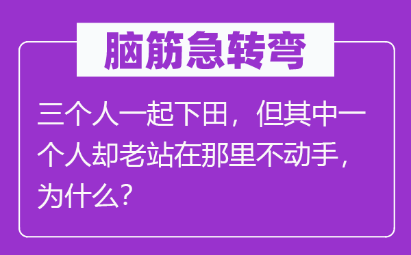 脑筋急转弯：三个人一起下田，但其中一个人却老站在那里不动手，为什么？