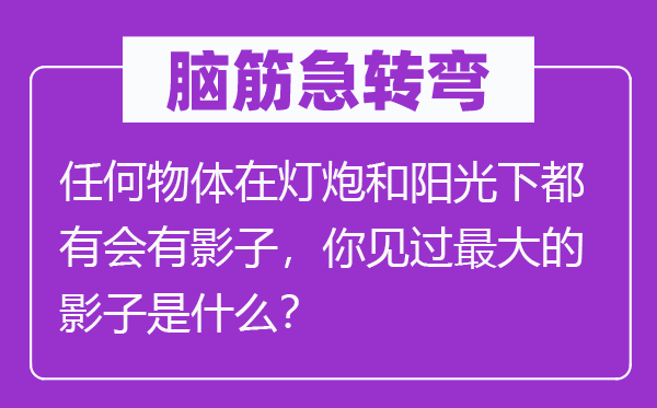 脑筋急转弯：任何物体在灯炮和阳光下都有会有影子，你见过最大的影子是什么？