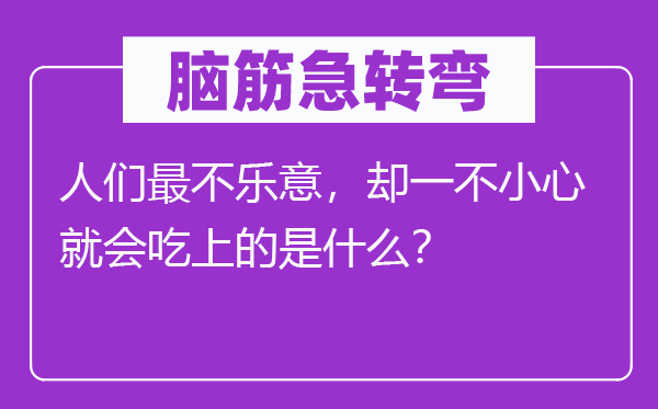 脑筋急转弯：人们最不乐意，却一不小心就会吃上的是什么？