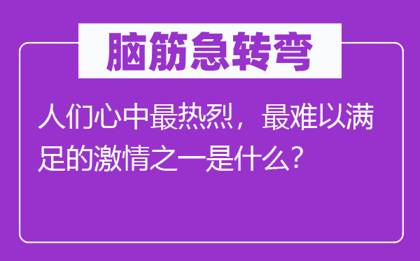 脑筋急转弯：人们心中最热烈，最难以满足的激情之一是什么？