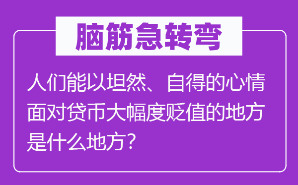 脑筋急转弯：人们能以坦然、自得的心情面对贷币大幅度贬值的地方是什么地方？