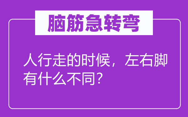 脑筋急转弯：人行走的时候，左右脚有什么不同？