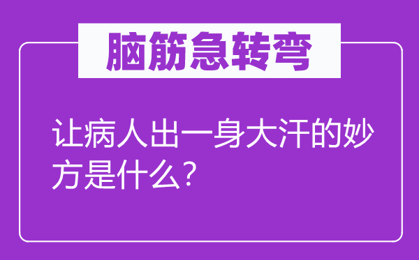 脑筋急转弯：让病人出一身大汗的妙方是什么？