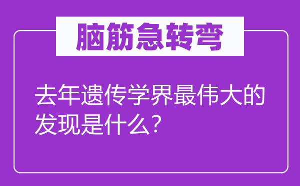 脑筋急转弯：去年遗传学界最伟大的发现是什么？