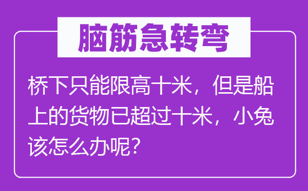 脑筋急转弯：桥下只能限高十米，但是船上的货物已超过十米，小兔该怎么办呢？