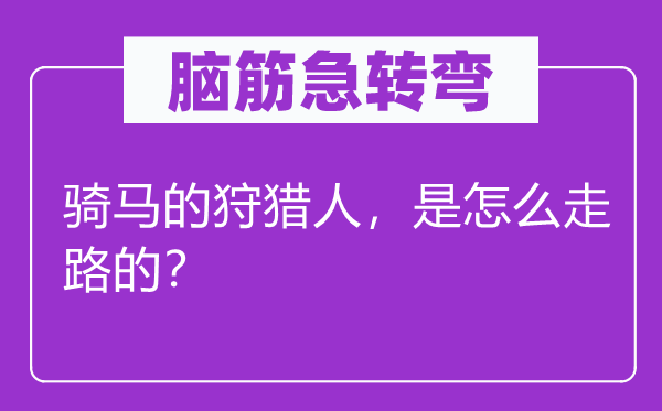 脑筋急转弯：骑马的狩猎人，是怎么走路的？