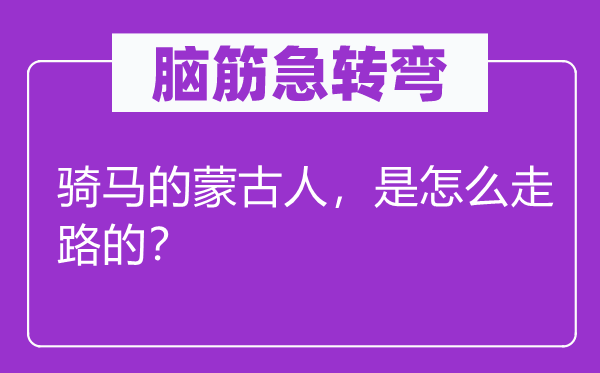 脑筋急转弯：骑马的蒙古人，是怎么走路的？