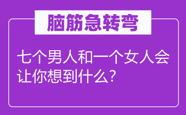 脑筋急转弯：七个男人和一个女人会让你想到什么？