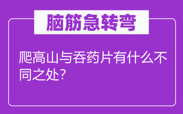 脑筋急转弯：爬高山与吞药片有什么不同之处？