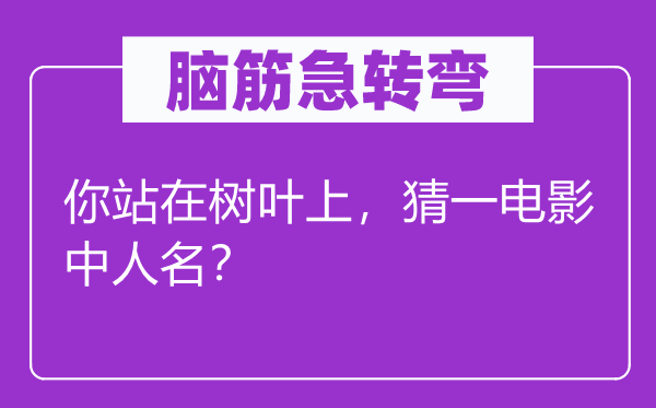 脑筋急转弯：你站在树叶上，猜一电影中人名？