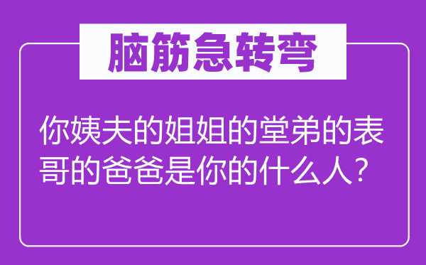 脑筋急转弯：你姨夫的姐姐的堂弟的表哥的爸爸是你的什么人？