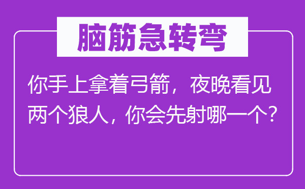 脑筋急转弯：你手上拿着弓箭，夜晚看见两个狼人，你会先射哪一个？