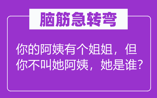 脑筋急转弯：你的阿姨有个姐姐，但你不叫她阿姨，她是谁？