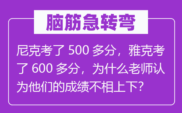 脑筋急转弯：尼克考了500多分，雅克考了600多分，为什么老师认为他们的成绩不相上下？