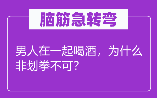 脑筋急转弯：男人在一起喝酒，为什么非划拳不可？