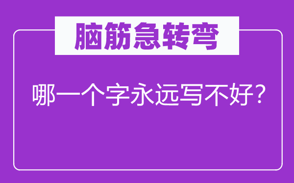 脑筋急转弯：哪一个字永远写不好？