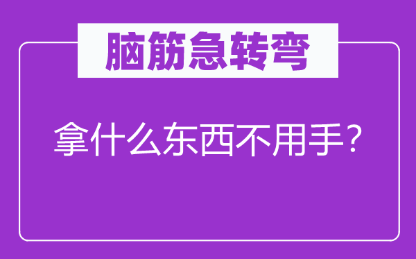 脑筋急转弯：拿什么东西不用手？