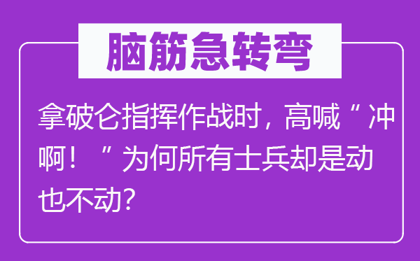 脑筋急转弯：拿破仑指挥作战时，高喊“冲啊！”为何所有士兵却是动也不动？