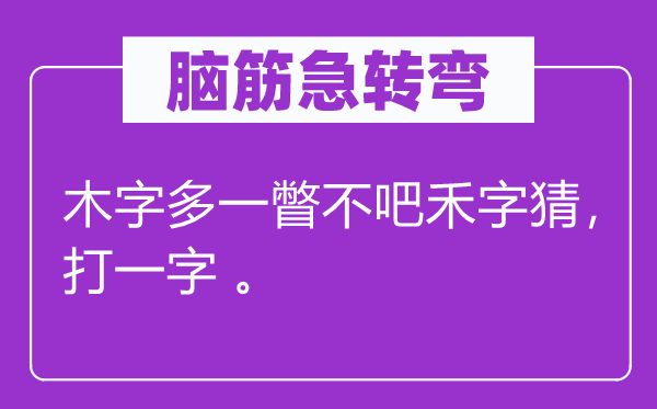 脑筋急转弯：木字多一瞥不吧禾字猜，打一字 。