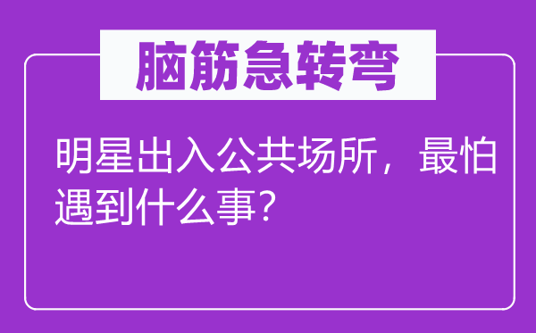 脑筋急转弯：明星出入公共场所，最怕遇到什么事？