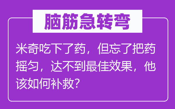 脑筋急转弯：米奇吃下了药，但忘了把药摇匀，达不到最佳效果，他该如何补救？