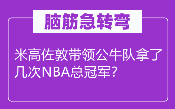 脑筋急转弯：米高佐敦带领公牛队拿了几次NBA总冠军？