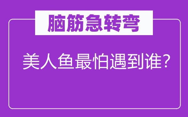 脑筋急转弯：美人鱼最怕遇到谁？