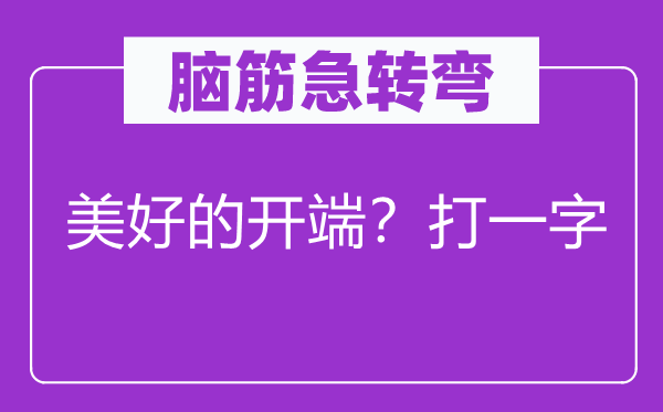 脑筋急转弯：美好的开端？打一字