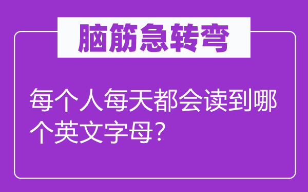 脑筋急转弯：每个人每天都会读到哪个英文字母？