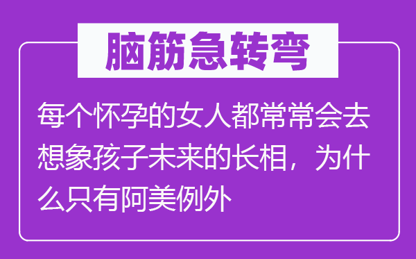 脑筋急转弯：每个怀孕的女人都常常会去想象孩子未来的长相，为什么只有阿美例外