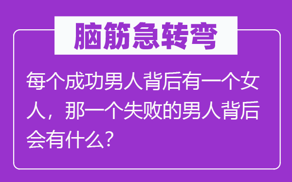 脑筋急转弯：每个成功男人背后有一个女人，那一个失败的男人背后会有什么？