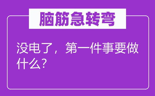 脑筋急转弯：没电了，第一件事要做什么？