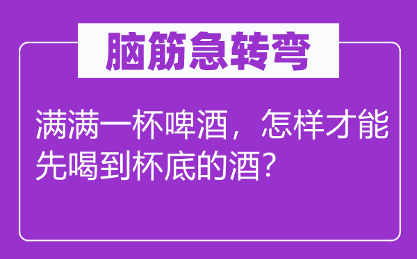 脑筋急转弯：满满一杯啤酒，怎样才能先喝到杯底的酒？