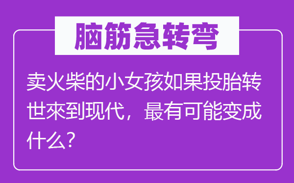 脑筋急转弯：卖火柴的小女孩如果投胎转世來到现代，最有可能变成什么？