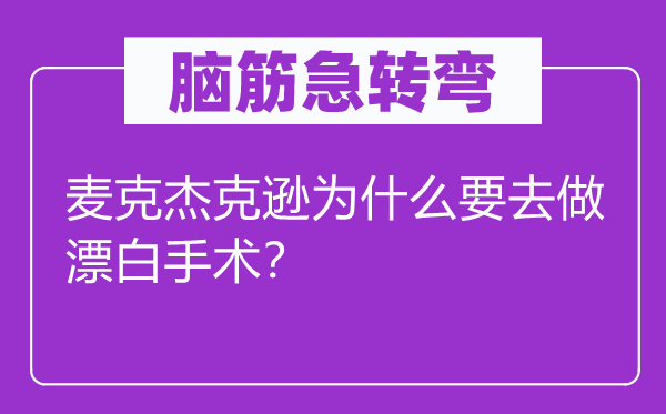 脑筋急转弯：麦克杰克逊为什么要去做漂白手术？