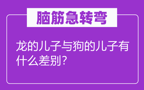 脑筋急转弯：龙的儿子与狗的儿子有什么差别？