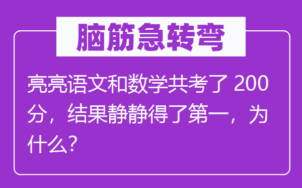 脑筋急转弯：亮亮语文和数学共考了200分，结果静静得了第一，为什么？