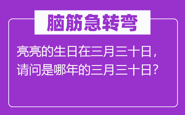 脑筋急转弯：亮亮的生日在三月三十日，请问是哪年的三月三十日？