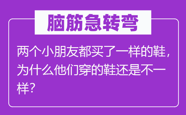 脑筋急转弯：两个小朋友都买了一样的鞋，为什么他们穿的鞋还是不一样？