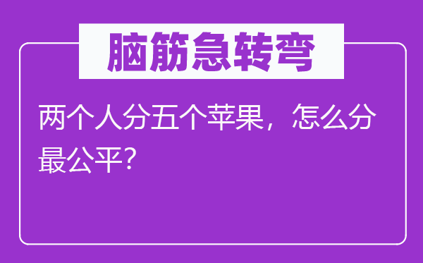 脑筋急转弯：两个人分五个苹果，怎么分最公平？