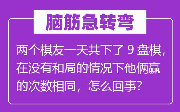 脑筋急转弯：两个棋友一天共下了9盘棋，在没有和局的情况下他俩赢的次数相同，怎么回事？