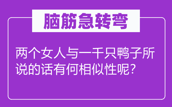 脑筋急转弯：两个女人与一千只鸭子所说的话有何相似性呢？